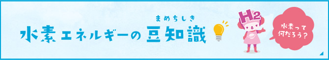 水素エネルギーの豆知識 水素って何だろう？