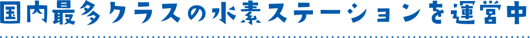 国内最多クラスの水素ステーションを運営中